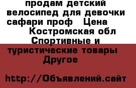 продам детский велосипед для девочки сафари проф › Цена ­ 3 500 - Костромская обл. Спортивные и туристические товары » Другое   